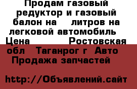 Продам газовый редуктор и газовый балон на 30 литров на легковой автомобиль › Цена ­ 7 000 - Ростовская обл., Таганрог г. Авто » Продажа запчастей   